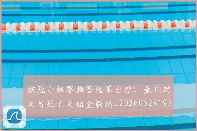 欧冠小组赛抽签结果出炉：豪门对决与死亡之组全解析_20260528193321
