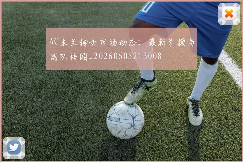 AC米兰转会市场动态：最新引援与离队传闻_20260605213008