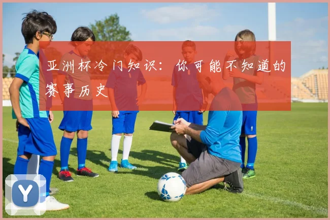 亚洲杯冷门知识：你可能不知道的赛事历史