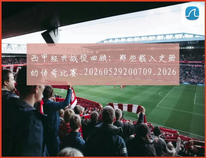 西甲经典战役回顾：那些载入史册的传奇比赛_20260529200709_20260703181913