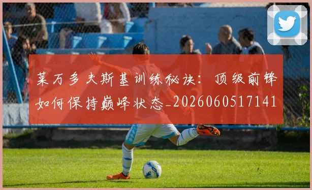 莱万多夫斯基训练秘诀：顶级前锋如何保持巅峰状态_20260605171413