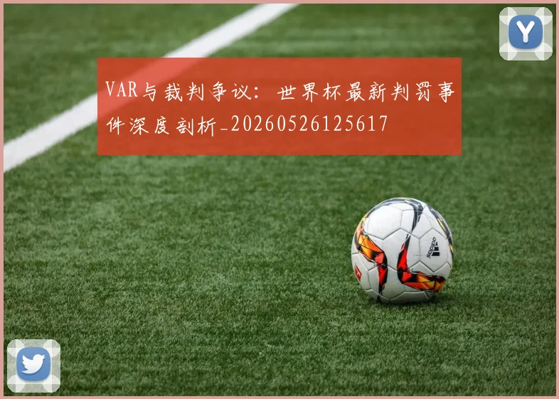 VAR与裁判争议：世界杯最新判罚事件深度剖析_20260526125617