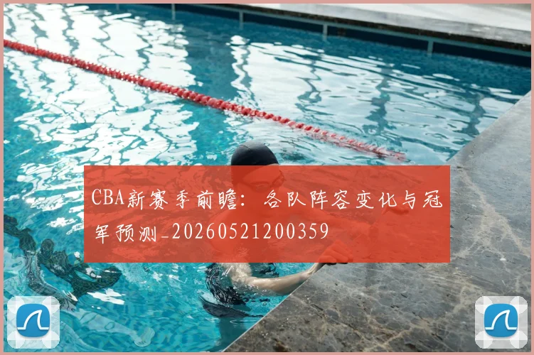 CBA新赛季前瞻：各队阵容变化与冠军预测_20260521200359
