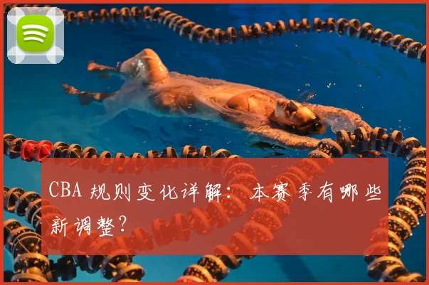 CBA 规则变化详解：本赛季有哪些新调整？