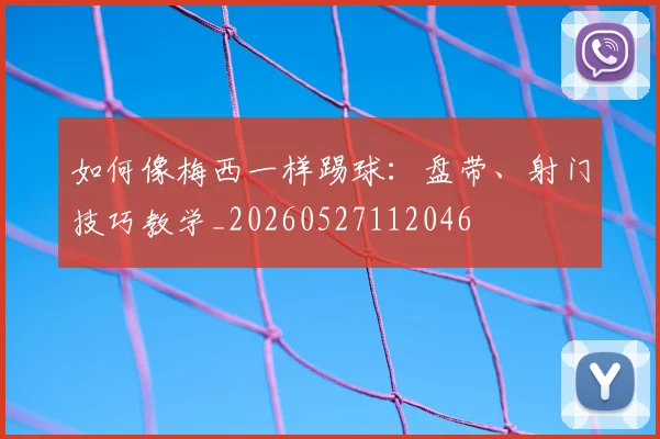 如何像梅西一样踢球：盘带、射门技巧教学_20260527112046