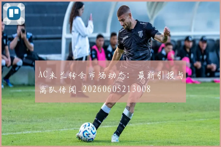 AC米兰转会市场动态：最新引援与离队传闻_20260605213008