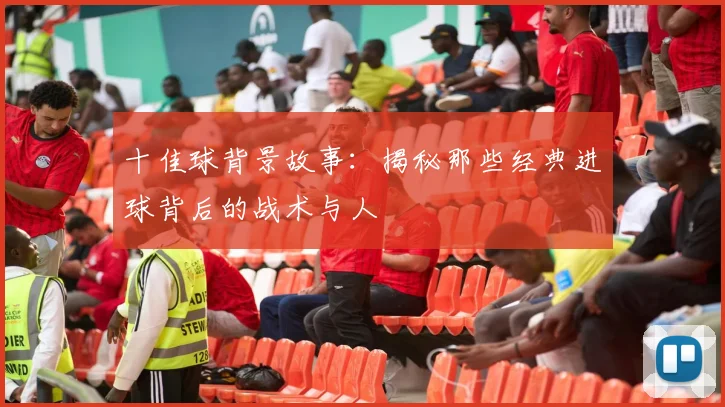 十佳球背景故事:揭秘那些经典进球背后的战术与人