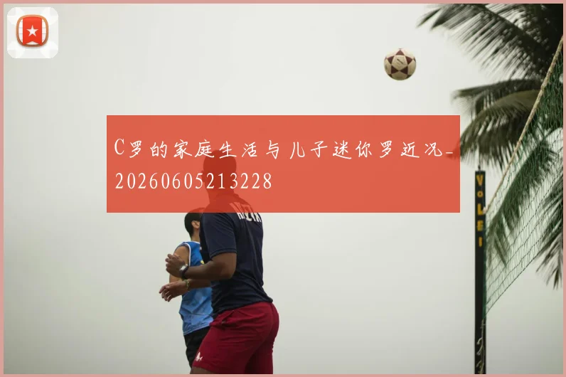 C罗的家庭生活与儿子迷你罗近况_20260605213228
