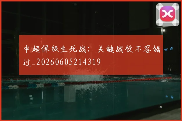 中超保级生死战：关键战役不容错过_20260605214319