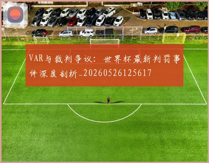 VAR与裁判争议：世界杯最新判罚事件深度剖析_20260526125617