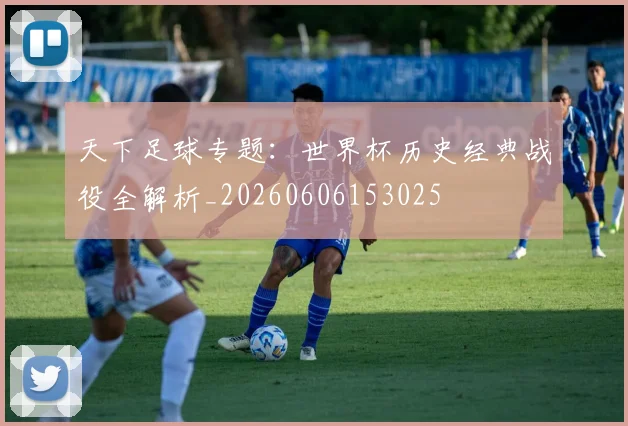 天下足球专题：世界杯历史经典战役全解析_20260606153025