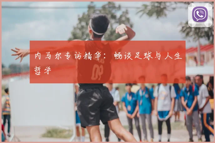 内马尔专访精华:畅谈足球与人生哲学
