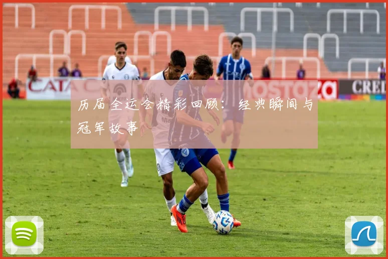 历届全运会精彩回顾:经典瞬间与冠军故事