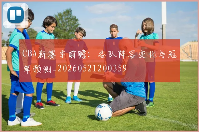 CBA新赛季前瞻：各队阵容变化与冠军预测_20260521200359