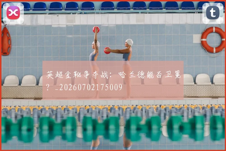 英超金靴争夺战:哈兰德能否卫冕?_20260702175009