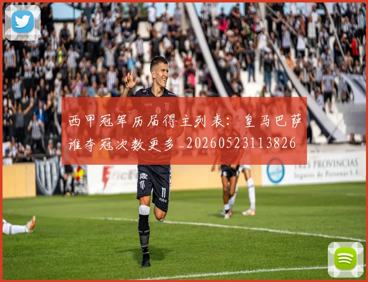 西甲冠军历届得主列表：皇马巴萨谁夺冠次数更多_20260523113826
