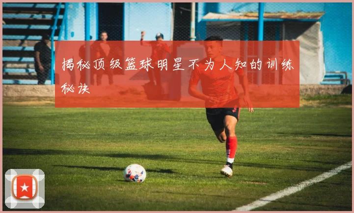 揭秘顶级篮球明星不为人知的训练秘诀