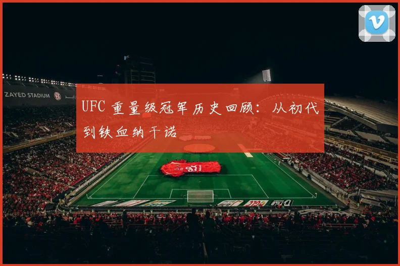UFC 重量级冠军历史回顾：从初代到铁血纳干诺