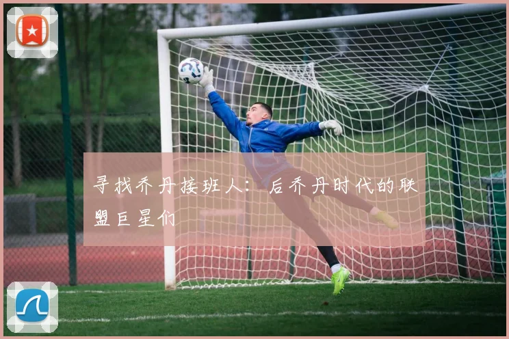 寻找乔丹接班人：后乔丹时代的联盟巨星们